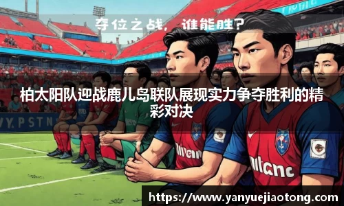 柏太阳队迎战鹿儿岛联队展现实力争夺胜利的精彩对决