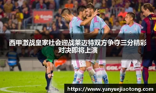 西甲激战皇家社会迎战莱迈特双方争夺三分精彩对决即将上演